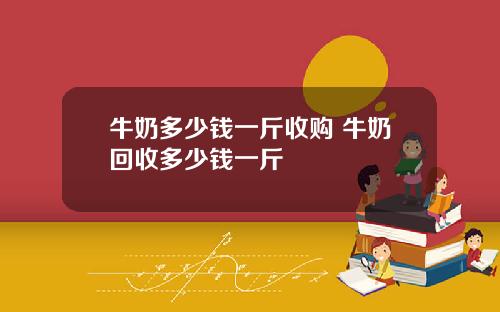 牛奶多少钱一斤收购 牛奶回收多少钱一斤