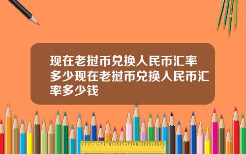 现在老挝币兑换人民币汇率多少现在老挝币兑换人民币汇率多少钱