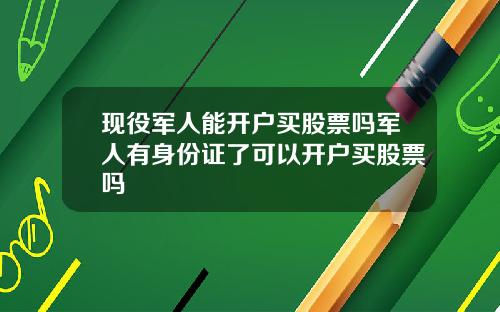 现役军人能开户买股票吗军人有身份证了可以开户买股票吗