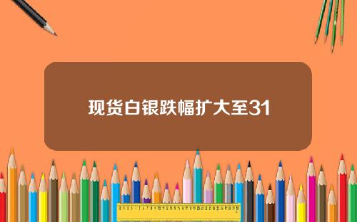 现货白银跌幅扩大至31