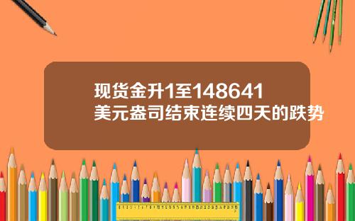 现货金升1至148641美元盎司结束连续四天的跌势