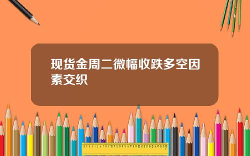 现货金周二微幅收跌多空因素交织