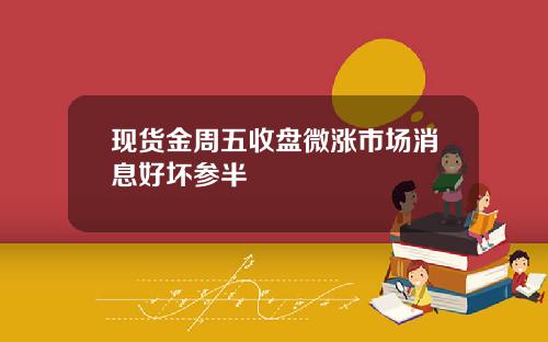 现货金周五收盘微涨市场消息好坏参半