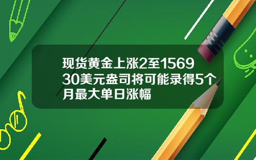 现货黄金上涨2至156930美元盎司将可能录得5个月最大单日涨幅