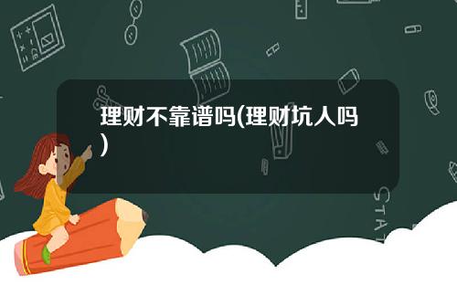 理财不靠谱吗(理财坑人吗)
