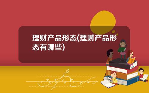 理财产品形态(理财产品形态有哪些)