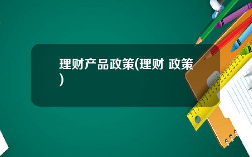 理财产品政策(理财 政策)