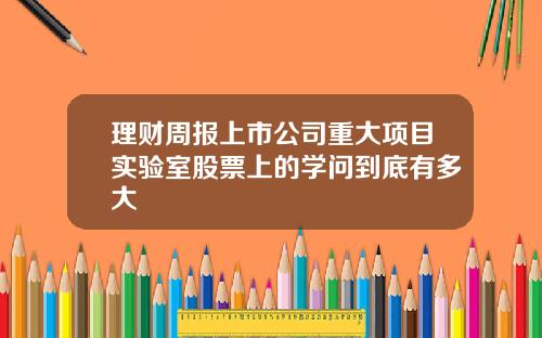 理财周报上市公司重大项目实验室股票上的学问到底有多大