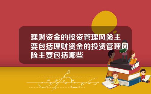理财资金的投资管理风险主要包括理财资金的投资管理风险主要包括哪些