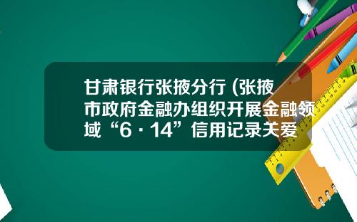 甘肃银行张掖分行 (张掖市政府金融办组织开展金融领域“6·14”信用记录关爱日诚信宣传活动)