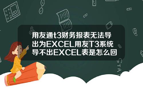 用友通t3财务报表无法导出为EXCEL用友T3系统导不出EXCEL表是怎么回事