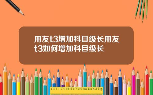 用友t3增加科目级长用友t3如何增加科目级长