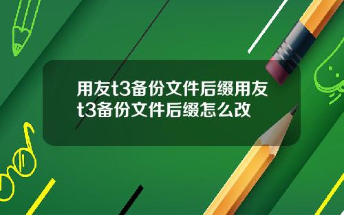 用友t3备份文件后缀用友t3备份文件后缀怎么改
