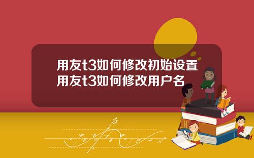 用友t3如何修改初始设置用友t3如何修改用户名