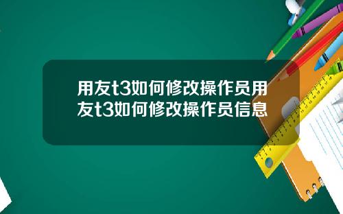 用友t3如何修改操作员用友t3如何修改操作员信息