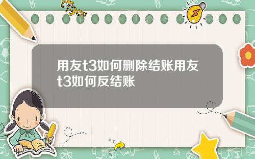 用友t3如何删除结账用友t3如何反结账