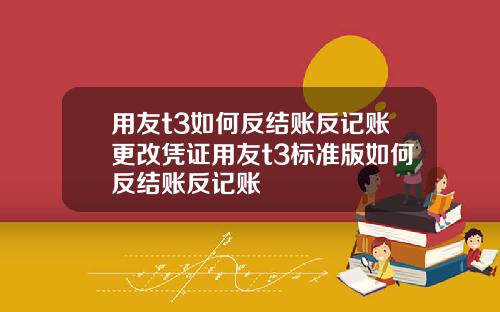 用友t3如何反结账反记账更改凭证用友t3标准版如何反结账反记账