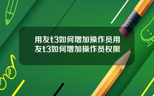 用友t3如何增加操作员用友t3如何增加操作员权限