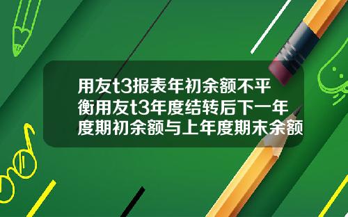 用友t3报表年初余额不平衡用友t3年度结转后下一年度期初余额与上年度期末余额不符