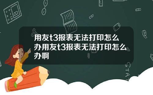 用友t3报表无法打印怎么办用友t3报表无法打印怎么办啊