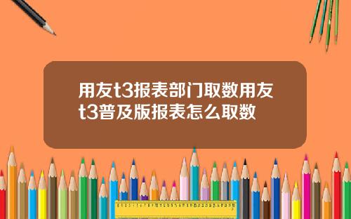 用友t3报表部门取数用友t3普及版报表怎么取数