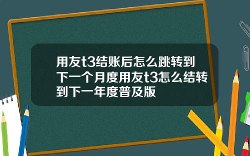 用友t3结账后怎么跳转到下一个月度用友t3怎么结转到下一年度普及版