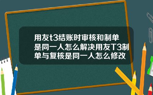 用友t3结账时审核和制单是同一人怎么解决用友T3制单与复核是同一人怎么修改
