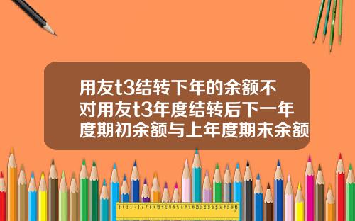 用友t3结转下年的余额不对用友t3年度结转后下一年度期初余额与上年度期末余额不符