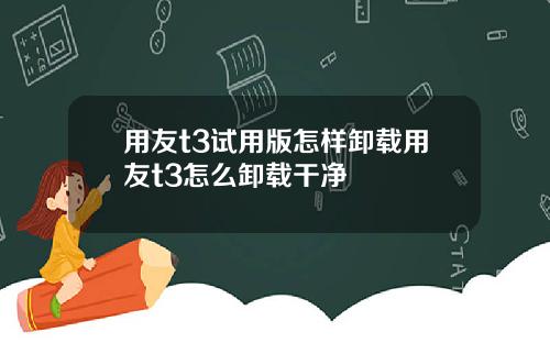 用友t3试用版怎样卸载用友t3怎么卸载干净