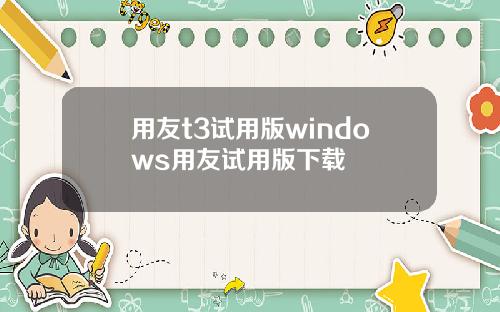 用友t3试用版windows用友试用版下载