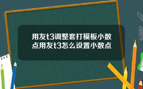 用友t3调整套打模板小数点用友t3怎么设置小数点