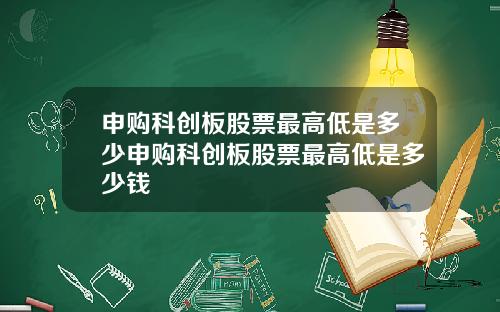 申购科创板股票最高低是多少申购科创板股票最高低是多少钱