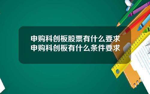 申购科创板股票有什么要求申购科创板有什么条件要求
