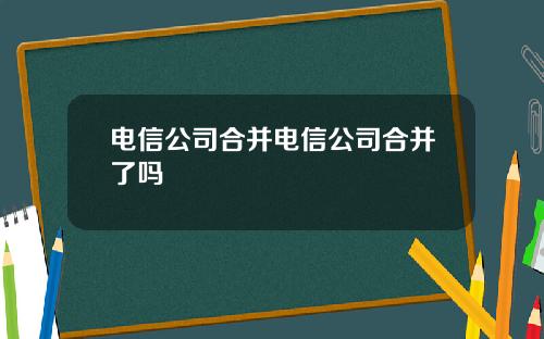 电信公司合并电信公司合并了吗