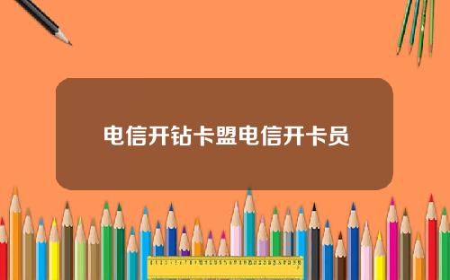 电信开钻卡盟电信开卡员