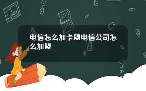 电信怎么加卡盟电信公司怎么加盟