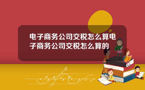 电子商务公司交税怎么算电子商务公司交税怎么算的