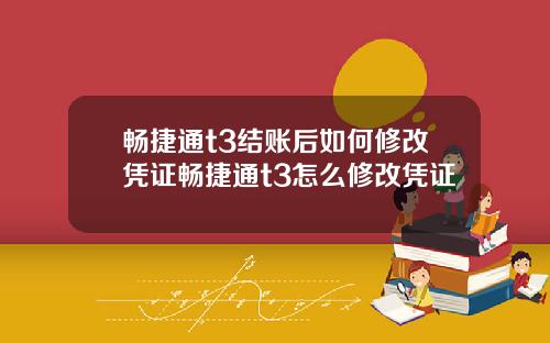 畅捷通t3结账后如何修改凭证畅捷通t3怎么修改凭证