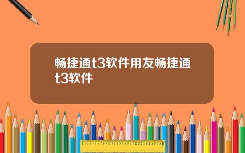 畅捷通t3软件用友畅捷通t3软件
