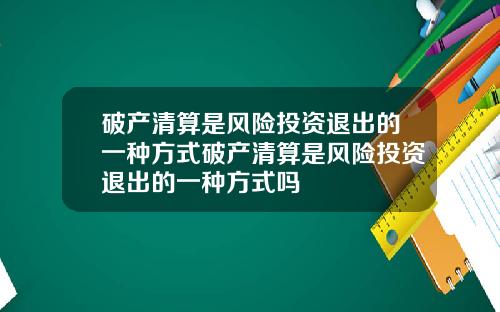 破产清算是风险投资退出的一种方式破产清算是风险投资退出的一种方式吗