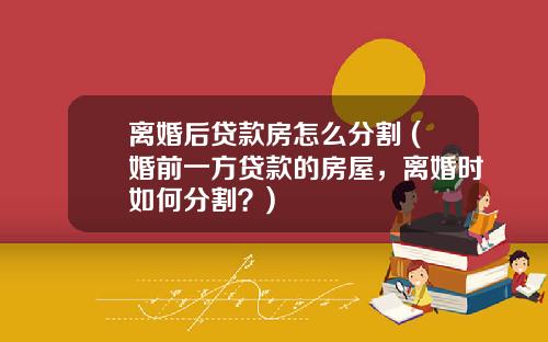 离婚后贷款房怎么分割 (婚前一方贷款的房屋，离婚时如何分割？)