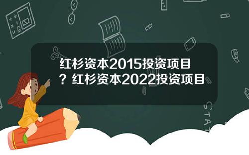 红杉资本2015投资项目？红杉资本2022投资项目