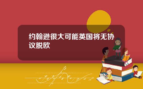 约翰逊很大可能英国将无协议脱欧