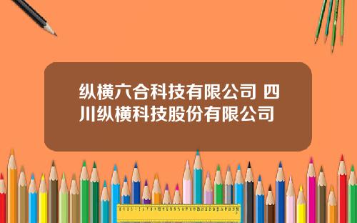 纵横六合科技有限公司 四川纵横科技股份有限公司