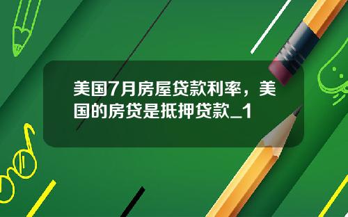 美国7月房屋贷款利率，美国的房贷是抵押贷款_1