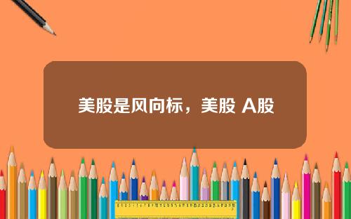 美股是风向标，美股 A股