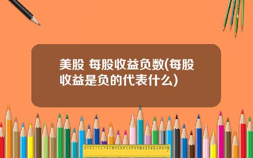 美股 每股收益负数(每股收益是负的代表什么)