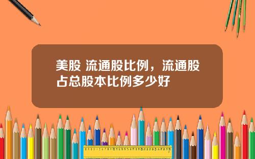 美股 流通股比例，流通股占总股本比例多少好