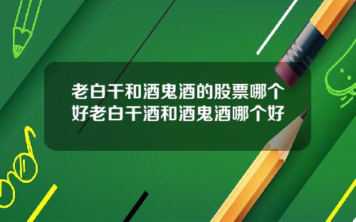 老白干和酒鬼酒的股票哪个好老白干酒和酒鬼酒哪个好