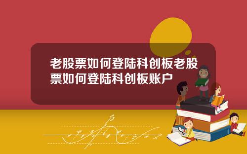 老股票如何登陆科创板老股票如何登陆科创板账户